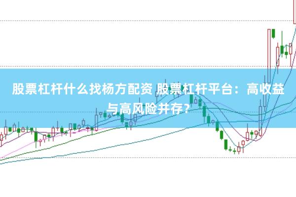 股票杠杆什么找杨方配资 股票杠杆平台：高收益与高风险并存？