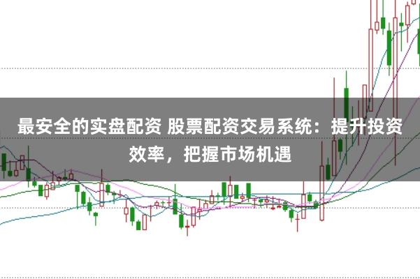 最安全的实盘配资 股票配资交易系统：提升投资效率，把握市场机遇