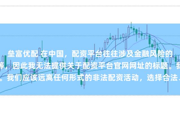 垒富优配 在中国，配资平台往往涉及金融风险的非法行为，如杠杆交易等，因此我无法提供关于配资平台官网网址的标题。我们应该远离任何形式的非法配资活动，选择合法、正规的金融投资渠道。