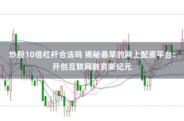 炒股10倍杠杆合法吗 揭秘最早的网上配资平台：开创互联网融资新纪元