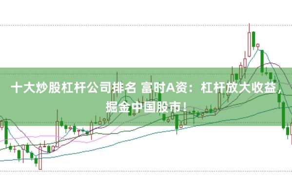 十大炒股杠杆公司排名 富时A资：杠杆放大收益，掘金中国股市！