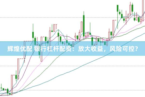 辉煌优配 银行杠杆配资：放大收益，风险可控？