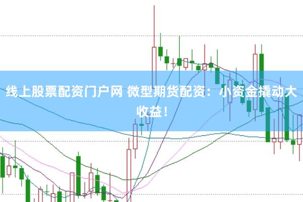 线上股票配资门户网 微型期货配资：小资金撬动大收益！