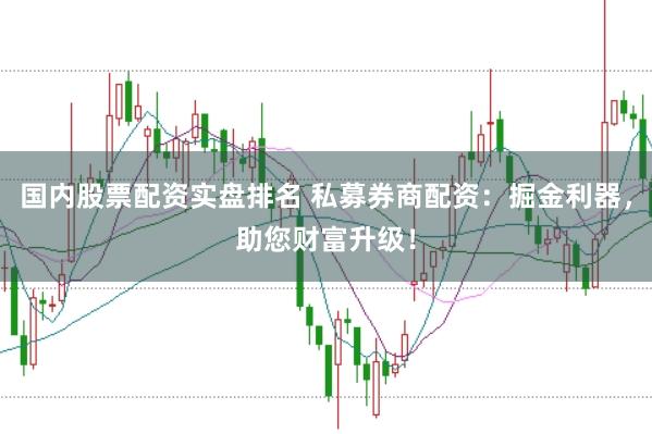 国内股票配资实盘排名 私募券商配资：掘金利器，助您财富升级！