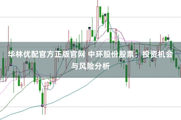 华林优配官方正版官网 中环股份股票：投资机会与风险分析