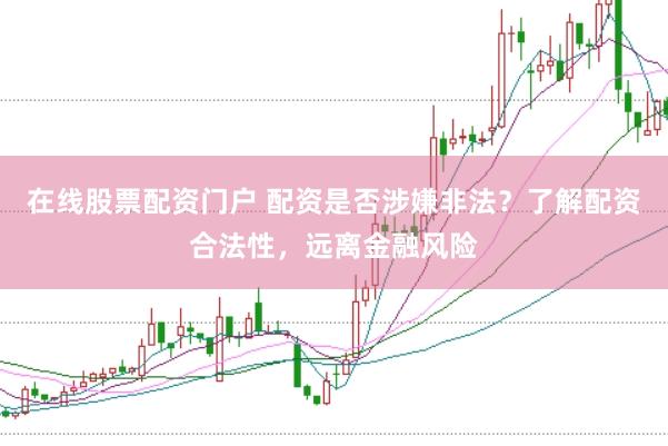 在线股票配资门户 配资是否涉嫌非法？了解配资合法性，远离金融风险