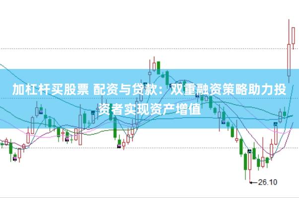 加杠杆买股票 配资与贷款：双重融资策略助力投资者实现资产增值