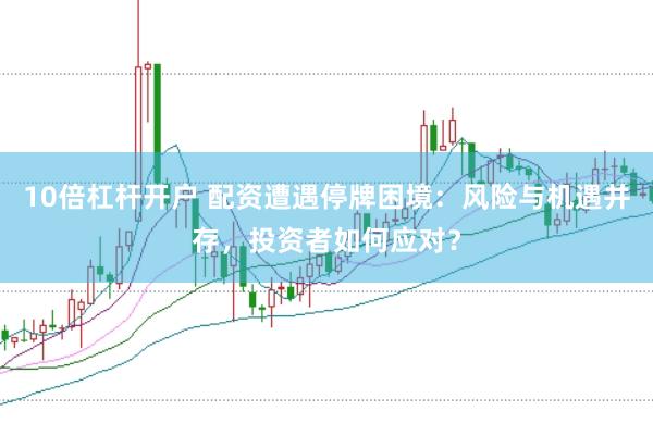 10倍杠杆开户 配资遭遇停牌困境：风险与机遇并存，投资者如何应对？