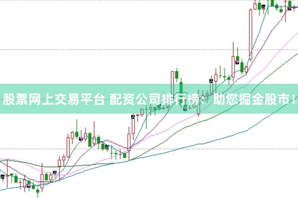 股票网上交易平台 配资公司排行榜：助您掘金股市！