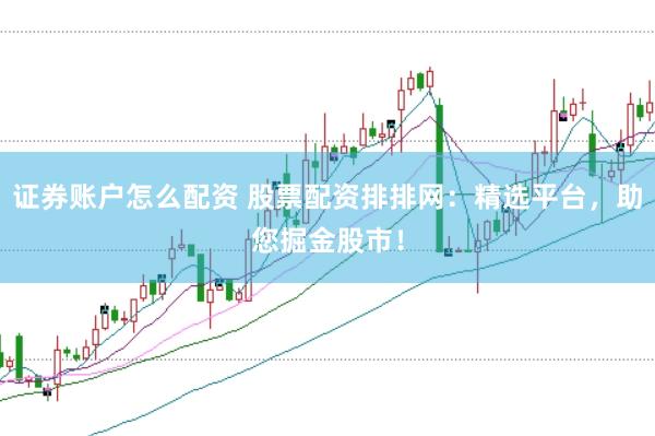 证券账户怎么配资 股票配资排排网：精选平台，助您掘金股市！