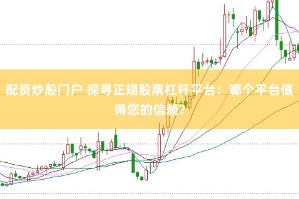 配资炒股门户 探寻正规股票杠杆平台：哪个平台值得您的信赖？