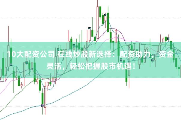 10大配资公司 在线炒股新选择：配资助力，资金灵活，轻松把握股市机遇！