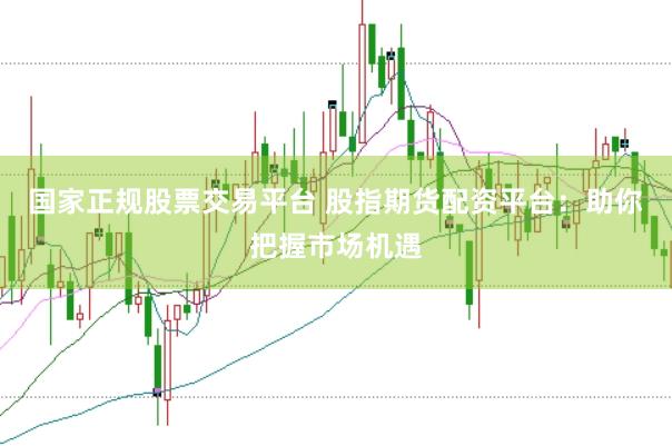 国家正规股票交易平台 股指期货配资平台:助你把握市场机遇