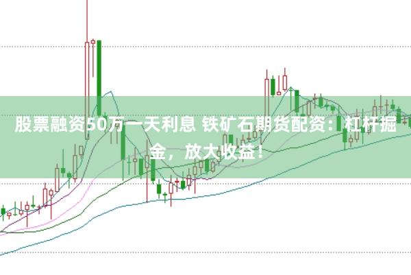 股票融资50万一天利息 铁矿石期货配资:杠杆掘金,放大收益!