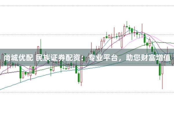 尚城优配 民族证券配资:专业平台,助您财富增值