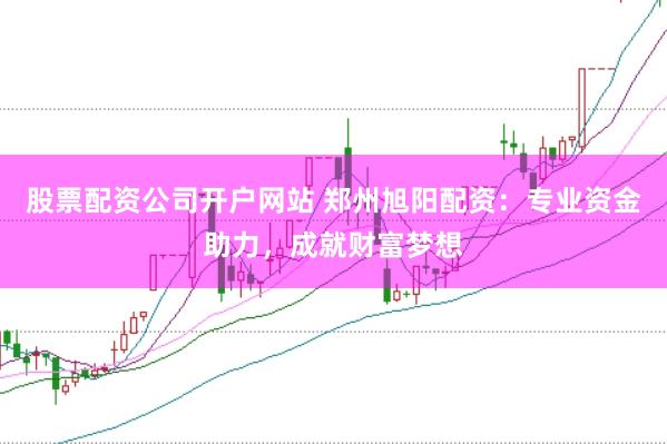 股票配资公司开户网站 郑州旭阳配资:专业资金助力,成就财富梦想