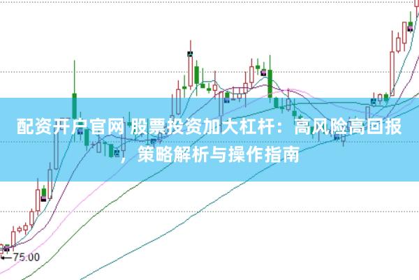 配资开户官网 股票投资加大杠杆:高风险高回报,策略解析与操作指南