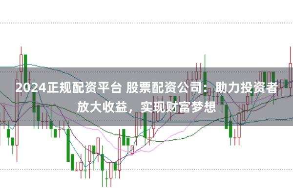 2024正规配资平台 股票配资公司：助力投资者放大收益，实现财富梦想