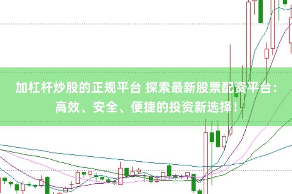 加杠杆炒股的正规平台 探索最新股票配资平台：高效、安全、便捷的投资新选择！