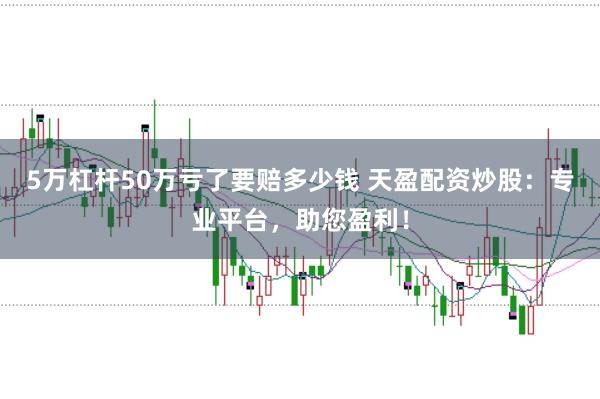 5万杠杆50万亏了要赔多少钱 天盈配资炒股:专业平台,助您盈利!