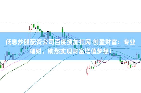 低息炒股配资公司百度搜加杠网 创盈财富:专业理财,助您实现财富增值梦想!