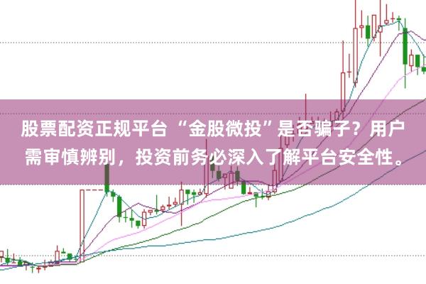 股票配资正规平台 “金股微投”是否骗子?用户需审慎辨别,投资前务必深入了解平台安全性。