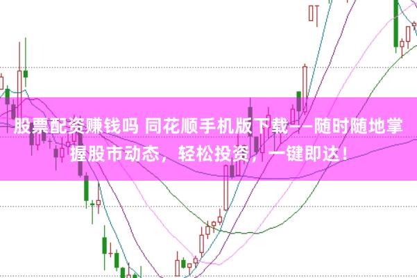 股票配资赚钱吗 同花顺手机版下载——随时随地掌握股市动态，轻松投资，一键即达！