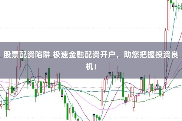 股票配资陷阱 极速金融配资开户，助您把握投资良机！