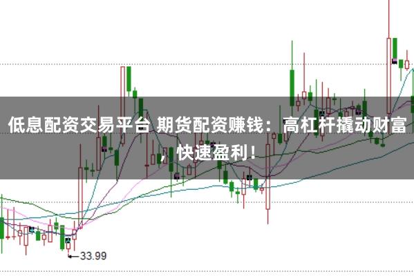 低息配资交易平台 期货配资赚钱：高杠杆撬动财富，快速盈利！