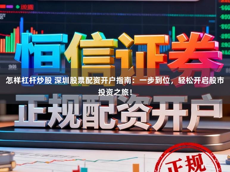 怎样杠杆炒股 深圳股票配资开户指南:一步到位,轻松开启股市投资之旅!