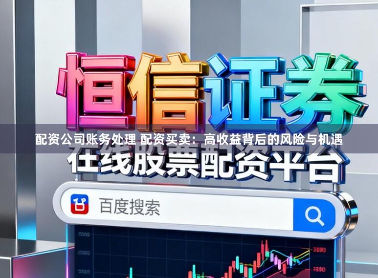 配资公司账务处理 配资买卖:高收益背后的风险与机遇