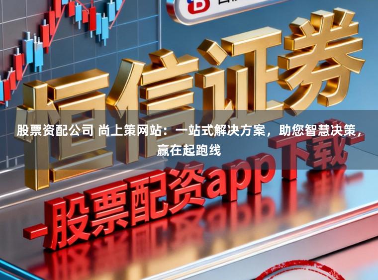 股票资配公司 尚上策网站:一站式解决方案,助您智慧决策,赢在起跑线