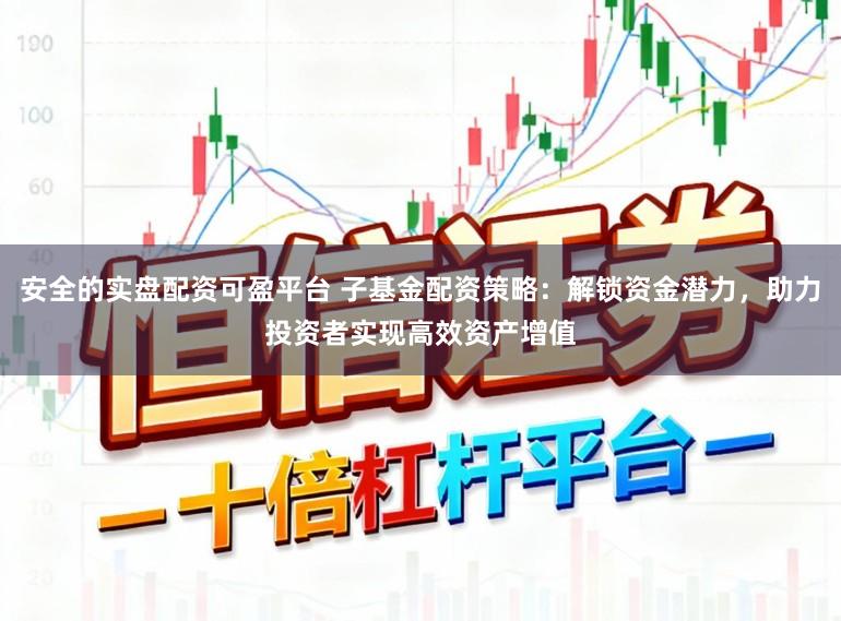 安全的实盘配资可盈平台 子基金配资策略:解锁资金潜力,助力投资者实现高效资产增值