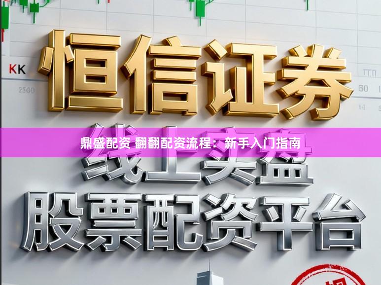 鼎盛配资 翻翻配资流程:新手入门指南