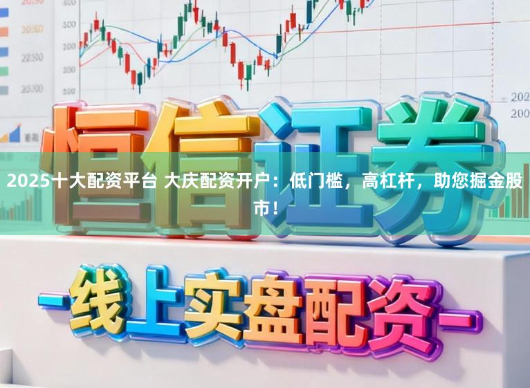 2025十大配资平台 大庆配资开户：低门槛，高杠杆，助您掘金股市！