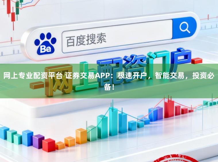 网上专业配资平台 证券交易APP:极速开户,智能交易,投资必备!