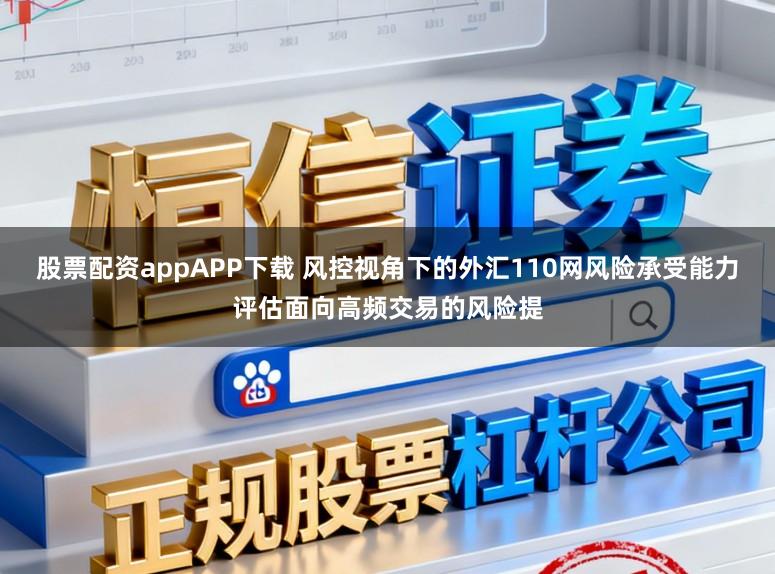 股票配资appAPP下载 风控视角下的外汇110网风险承受能力评估面向高频交易的风险提