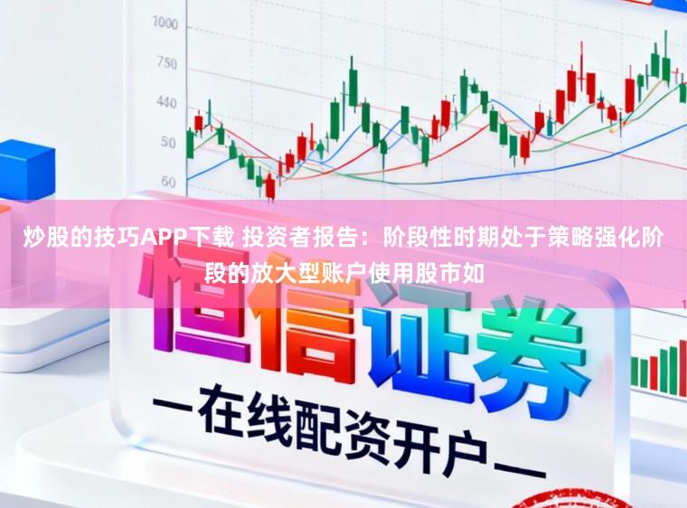 炒股的技巧APP下载 投资者报告：阶段性时期处于策略强化阶段的放大型账户使用股市如