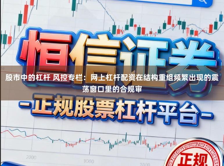 股市中的杠杆 风控专栏:网上杠杆配资在结构重组频繁出现的震荡窗口里的合规审