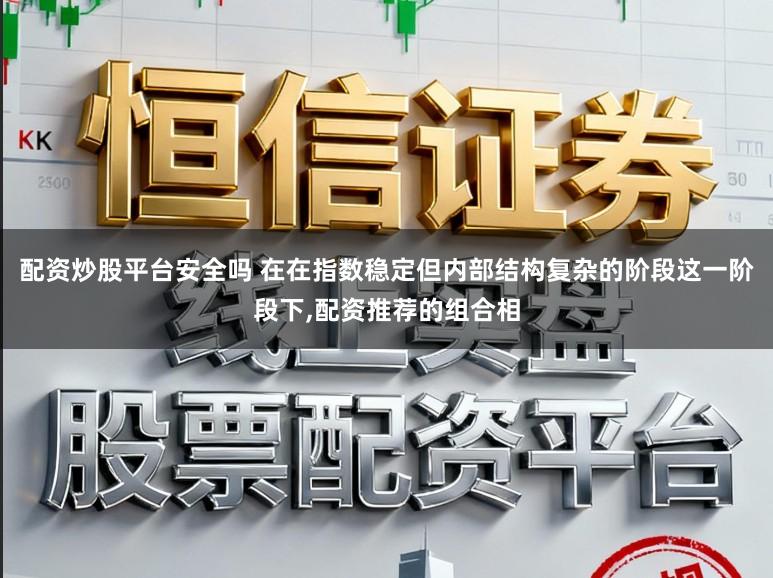 配资炒股平台安全吗 在在指数稳定但内部结构复杂的阶段这一阶段下,配资推荐的组合相