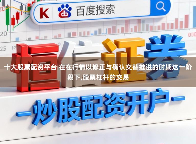 十大股票配资平台 在在行情以修正与确认交替推进的时期这一阶段下，股票杠杆的交易