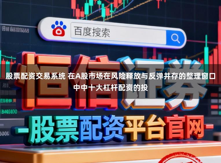 股票配资交易系统 在A股市场在风险释放与反弹并存的整理窗口中中十大杠杆配资的投