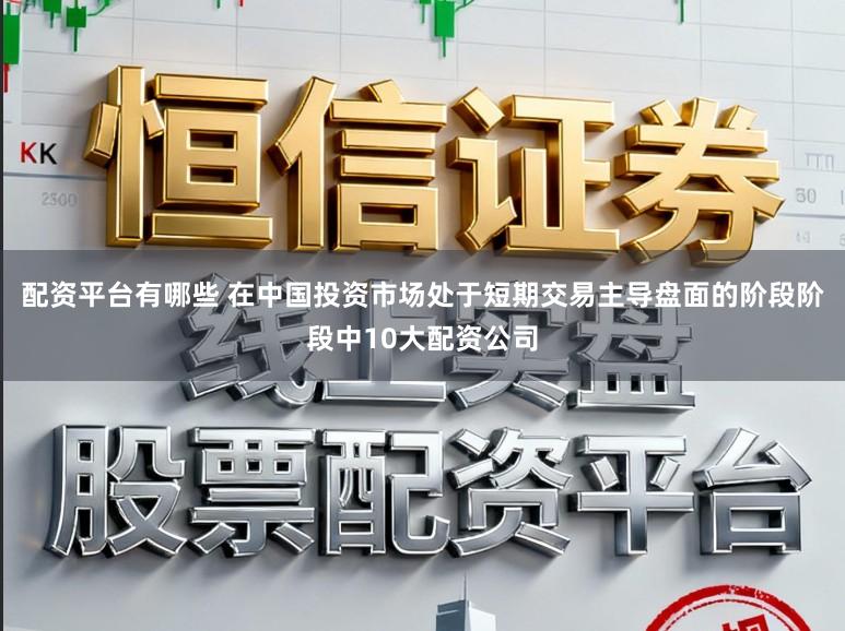 配资平台有哪些 在中国投资市场处于短期交易主导盘面的阶段阶段中10大配资公司