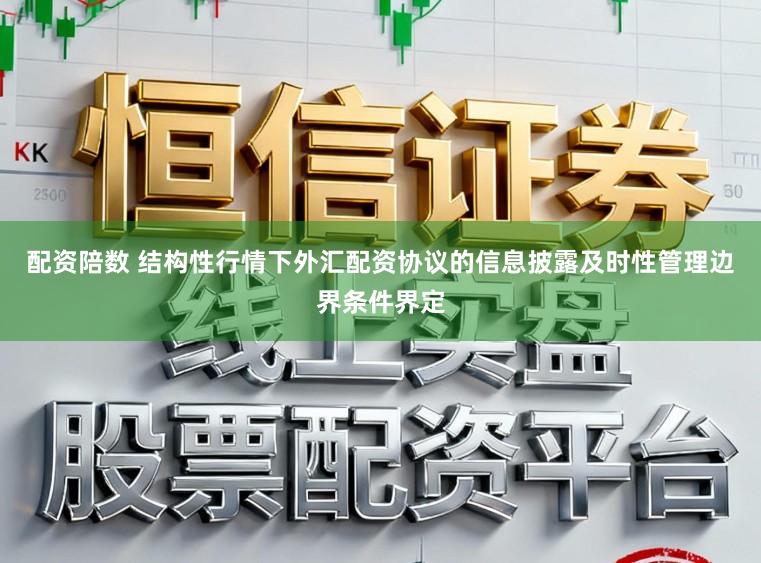 配资陪数 结构性行情下外汇配资协议的信息披露及时性管理边界条件界定