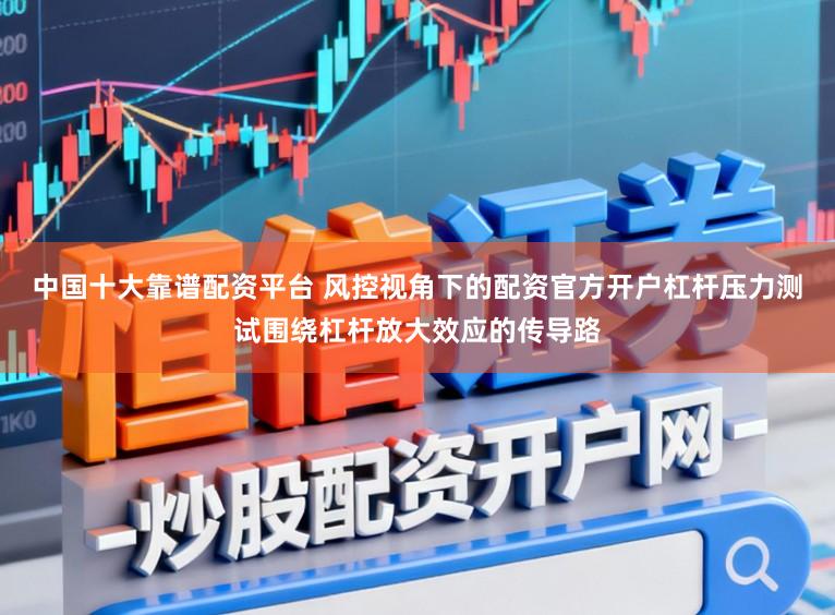 中国十大靠谱配资平台 风控视角下的配资官方开户杠杆压力测试围绕杠杆放大效应的传导路