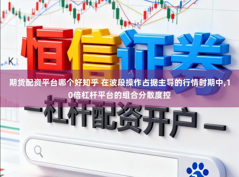 期货配资平台哪个好知乎 在波段操作占据主导的行情时期中，10倍杠杆平台的组合分散度控