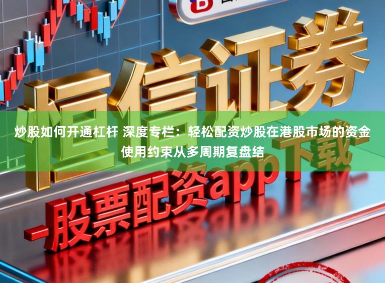 炒股如何开通杠杆 深度专栏：轻松配资炒股在港股市场的资金使用约束从多周期复盘结