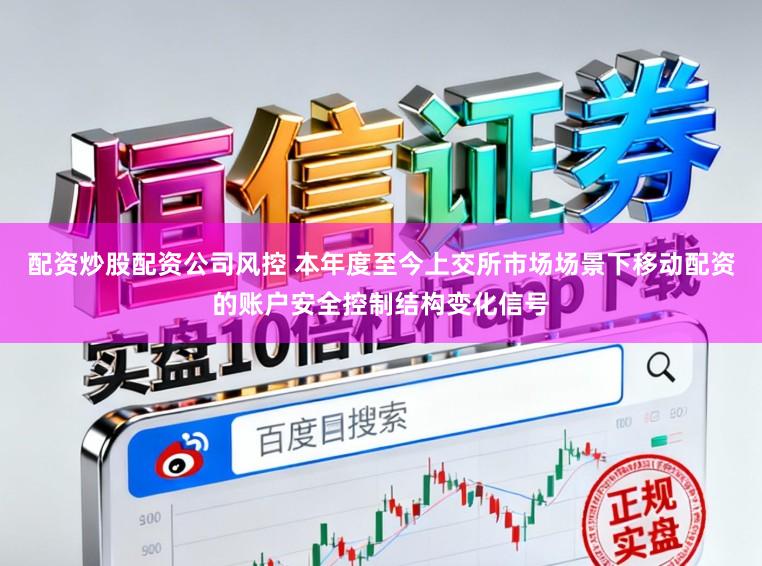 配资炒股配资公司风控 本年度至今上交所市场场景下移动配资的账户安全控制结构变化信号