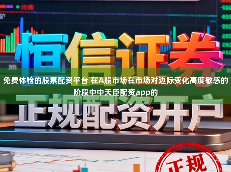 免费体验的股票配资平台 在A股市场在市场对边际变化高度敏感的阶段中中天臣配资app的