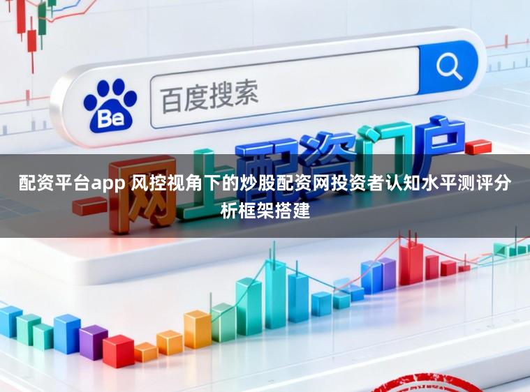 配资平台app 风控视角下的炒股配资网投资者认知水平测评分析框架搭建